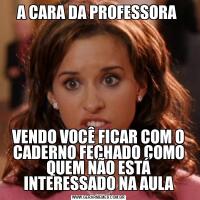 A CARA DA PROFESSORA VENDO VOCÊ FICAR COM O CADERNO FECHADO COMO QUEM NÃO ESTÁ INTERESSADO NA AULA
