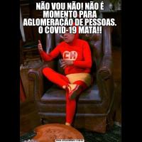 NÃO VOU NÃO! NÃO É MOMENTO PARA AGLOMERAÇÃO DE PESSOAS. O COVID-19 MATA!!