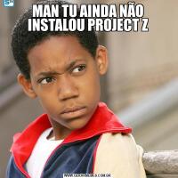 MAN TU AINDA NÃO INSTALOU PROJECT Z