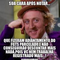 SUA CARA APÓS NOTAR...QUE FIZERAM ADIANTAMENTO DO FGTS PARCELADO,E NÃO CONSEGUIRÃO DESCONTAR MAIS NADA,POIS VC NEM TRABALHA REGISTRADO MAIS...!