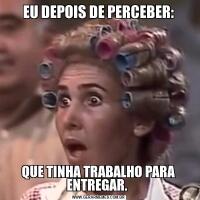 EU DEPOIS DE PERCEBER:QUE TINHA TRABALHO PARA ENTREGAR. 