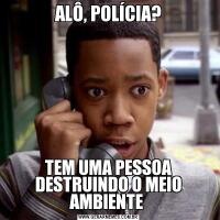 ALÔ, POLÍCIA?TEM UMA PESSOA DESTRUINDO O MEIO AMBIENTE 