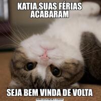 KATIA,SUAS FÉRIAS ACABARAMSEJA BEM VINDA DE VOLTA