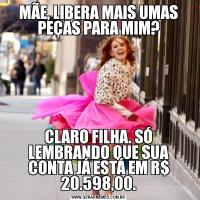 MÃE, LIBERA MAIS UMAS PEÇAS PARA MIM?CLARO FILHA. SÓ LEMBRANDO QUE SUA CONTA JÁ ESTÁ EM R$ 20.598,00.