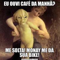 EU OUVI CAFÉ DA MANHÃ?ME SOLTA! MONAY ME DÁ SUA BIKE!