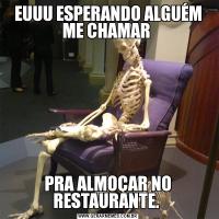 EUUU ESPERANDO ALGUÉM ME CHAMAR PRA ALMOÇAR NO RESTAURANTE. 