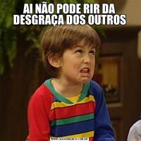 AI NÃO PODE RIR DA DESGRAÇA DOS OUTROS