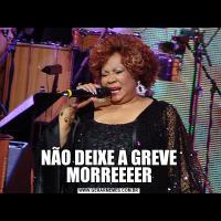 NÃO DEIXE A GREVE MORREEEER