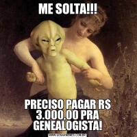 ME SOLTA!!!PRECISO PAGAR R$ 3.000,00 PRA GENEALOGISTA!