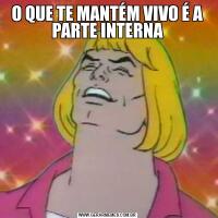 O QUE TE MANTÉM VIVO É A PARTE INTERNA