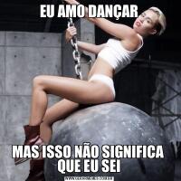 EU AMO DANÇARMAS ISSO NÃO SIGNIFICA 
QUE EU SEI
