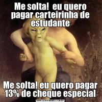 Me solta!  eu quero pagar carteirinha de estudanteMe solta! eu quero pagar 13% de cheque especial