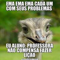 EMA EMA EMA CADA UM COM SEUS PROBLEMAS EU ALUNO: PROFESSORA NÃO COMPENSA FAZER LIÇAO