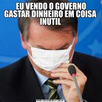  EU VENDO O GOVERNO GASTAR DINHEIRO EM COISA INUTIL