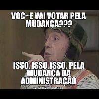 VOC~E VAI VOTAR PELA MUDANÇA???ISSO, ISSO, ISSO. PELA MUDANÇA DA ADMINISTRAÇÃO