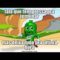 fala que tem pressa pra terminarmas deixa tudo pra ultima hora