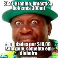 Skol, Brahma, Antactica, Bohemia 300ml4 unidades por $10,00, sem gelo, somente em dinheiro