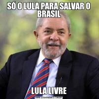 SÓ O LULA PARA SALVAR O BRASILLULA LIVRE
