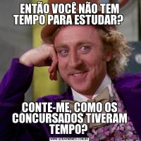 ENTÃO VOCÊ NÃO TEM TEMPO PARA ESTUDAR? CONTE-ME, COMO OS CONCURSADOS TIVERAM TEMPO? 