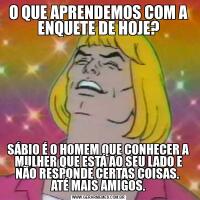 O QUE APRENDEMOS COM A ENQUETE DE HOJE?SÁBIO É O HOMEM QUE CONHECER A MULHER QUE ESTÁ AO SEU LADO E NÃO RESPONDE CERTAS COISAS. 
ATÉ MAIS AMIGOS.