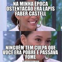 NA MINHA ÉPOCA OSTENTAÇÃO ERA LAPIS FABER CASTELLNINGUÉM TEM CULPA QUE VOCÊ ERA POBRE E PASSAVA FOME