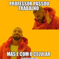 PROFESSOR PASSOU TRABALHO MAS É COM O CELULAR 
