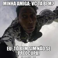 MINHA AMIGA: VC TÁ BEM?EU: TÔ BEM SIM,NÃO SE PREOCUPA!