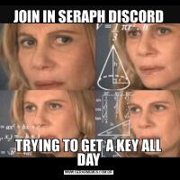 JOIN IN SERAPH DISCORD
TRYING TO GET A KEY ALL DAY