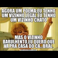 AGORA UM POEMA:EU TENHO UM VIZINHO LEGAL,EU TENHO UM VIZINHO CHATOMAS O VIZINHO BARULHENTO,EU QUERO QUE VÁ PRA CASA DO CA...BRAL.