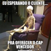 EU ESPERANDO O CLIENTE....PRA OFERECER O CAP VENCEDOR