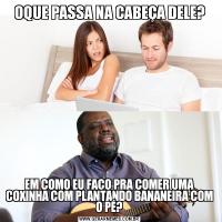 OQUE PASSA NA CABEÇA DELE?
EM COMO EU FAÇO PRA COMER UMA COXINHA COM PLANTANDO BANANEIRA COM O PÉ?