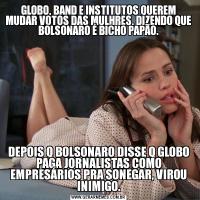 GLOBO, BAND E INSTITUTOS QUEREM MUDAR VOTOS DAS MULHRES, DIZENDO QUE BOLSONARO É BICHO PAPÃO.DEPOIS Q BOLSONARO DISSE Q GLOBO PAGA JORNALISTAS COMO EMPRESÁRIOS PRA SONEGAR, VIROU INIMIGO.