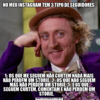 NO MEU INSTAGRAM TEM 3 TIPO DE SEGUIDORES:1- OS QUE ME SEGUEM NÃO CURTEM NADA MAIS NÃO PERDEM UM STORIE.  2- OS QUE NÃO SEGUEM MAS NÃO PERDEM UM STORIE. 3- E OS QUE SEGUEM CURTEM, COMENTAM E NÃO PERDEM UM STORIE.      