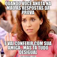 QUANDO VOCÊ ANOTA NA MÃO AS RESPOSTAS DA PROVAE VAI CONFERIR COM SUA AMIGA.. MAS TÁ TUDO DESIGUAL