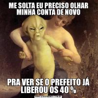 ME SOLTA EU PRECISO OLHAR MINHA CONTA DE NOVOPRA VER SE O PREFEITO JÁ LIBEROU OS 40 %