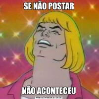 SE NÃO POSTARNÃO ACONTECEU