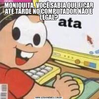 MONIQUITA, VOCÊ SABIA QUE FICAR ATÉ TARDE NO COMPUTADOR NÃO É LEGAL?