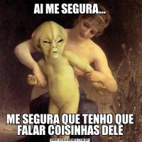 AI ME SEGURA...ME SEGURA QUE TENHO QUE FALAR COISINHAS DELE