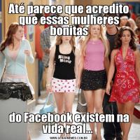 Até parece que acredito que essas mulheres bonitasdo Facebook existem na vida real... 