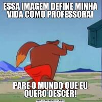 ESSA IMAGEM DEFINE MINHA VIDA COMO PROFESSORA!PARE O MUNDO QUE EU QUERO DESCER!