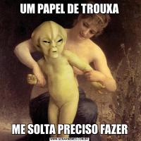 UM PAPEL DE TROUXAME SOLTA PRECISO FAZER