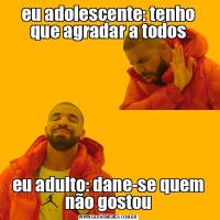 eu adolescente: tenho que agradar a todoseu adulto: dane-se quem não gostou