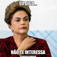 EU DIGO...NÃO TE INTERESSA