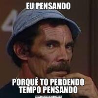 EU PENSANDOPORQUÊ TO PERDENDO TEMPO PENSANDO