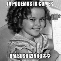 JÁ PODEMOS IR COMERUM SUSHIZINHO???