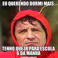 EU QUERENDO DORMI MAIS;TENHO QUE IR PARA ESCOLA 6 DA MANHA