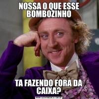 NOSSA O QUE ESSE BOMBOZINHOTA FAZENDO FORA DA CAIXA?