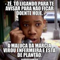 - ZÉ, TÔ LIGANDO PARA TE AVISAR PARA NÃO FICAR DOENTE HOJE.A MALUCA DA MÁRCIA VIROU ENFERMEIRA E ESTÁ DE PLANTÃO.