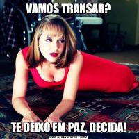 VAMOS TRANSAR?TE DEIXO EM PAZ, DECIDA!