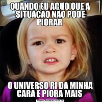 QUANDO EU ACHO QUE A SITUAÇÃO NÃO PODE PIORAR O UNIVERSO RI DA MINHA CARA E PIORA MAIS 